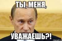 ты, меня, уважаешь?!