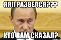 яя!! развелся??? кто вам сказал?