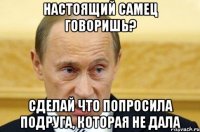 настоящий самец говоришь? сделай что попросила подруга, которая не дала