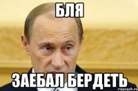 бля заебал бердеть