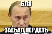 бля заебал пердеть