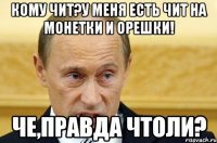 кому чит?у меня есть чит на монетки и орешки! че,правда чтоли?