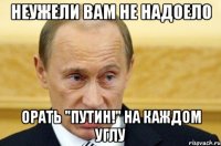 неужели вам не надоело орать "путин!" на каждом углу