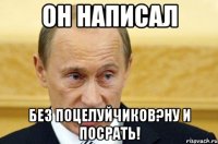 он написал без поцелуйчиков?ну и посрать!