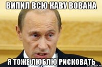 випил всю каву вована я тоже люблю рисковать