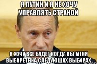 я путин и я не хочу управлять страной я хочу все будет когда вы меня выбирете на следующих выборах