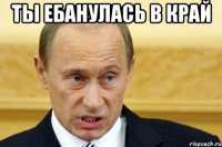 ты ебанулась в край 