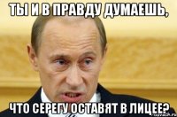 ты и в правду думаешь, что серегу оставят в лицее?