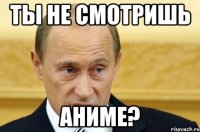 ты не смотришь аниме?