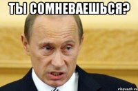 ты сомневаешься? 