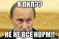 я пил?? не не всё норм!!