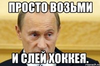 просто возьми и слей хоккея.