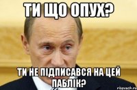 ти що опух? ти не підписався на цей паблік?