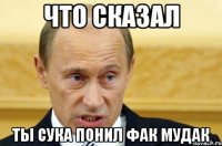 что сказал ты сука понил фак мудак