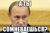 а ты сомневаешься?