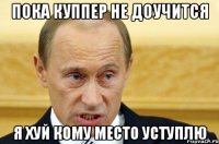 пока куппер не доучится я хуй кому место уступлю