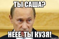 ты саша? неее. ты кузя!