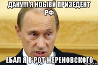 дану!!! я ноывй призедент рф ебал я в рот жереновского