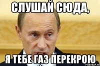 слушай сюда, я тебе газ перекрою