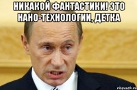 никакой фантастики! это нано-технологии, детка 