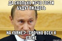 да сколько исчо гости будут пиздеть на хуяне ? - срочно всех к стене