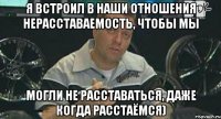 я встроил в наши отношения нерасставаемость, чтобы мы могли не расставаться, даже когда расстаёмся)