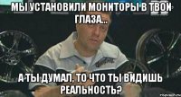 мы установили мониторы в твои глаза... а ты думал, то что ты видишь реальность?