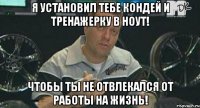 я установил тебе кондей и тренажерку в ноут! чтобы ты не отвлекался от работы на жизнь!