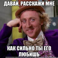 давай, расскажи мне как сильно ты его любишь