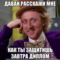 давай,расскажи мне как ты защитишь завтра диплом