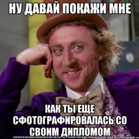ну давай покажи мне как ты еще сфотографировалась со своим дипломом