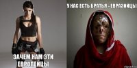 зачем нам эти европейцы у нас есть братья - евразийцы