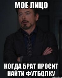 мое лицо когда брат просит найти футболку