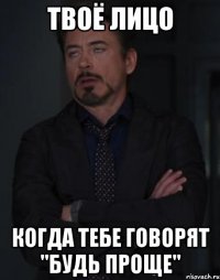 твоё лицо когда тебе говорят "будь проще"