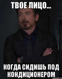 твое лицо... когда сидишь под кондиционером