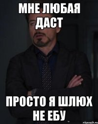 мне любая даст просто я шлюх не ебу