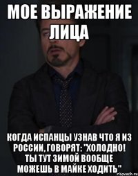 мое выражение лица когда испанцы узнав что я из россии, говорят: "холодно! ты тут зимой вообще можешь в майке ходить"