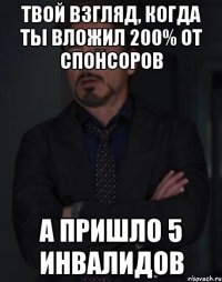 твой взгляд, когда ты вложил 200% от спонсоров а пришло 5 инвалидов