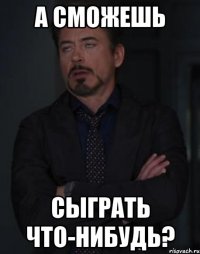 а сможешь сыграть что-нибудь?