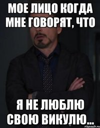 мое лицо когда мне говорят, что я не люблю свою викулю...