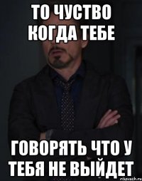 то чуство когда тебе говорять что у тебя не выйдет