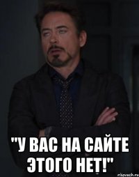  "у вас на сайте этого нет!"