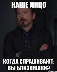 наше лицо когда спрашивают: вы близняшки?