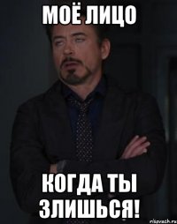 моё лицо когда ты злишься!