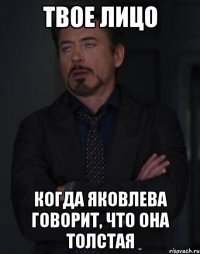 твое лицо когда яковлева говорит, что она толстая