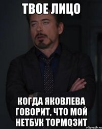 твое лицо когда яковлева говорит, что мой нетбук тормозит
