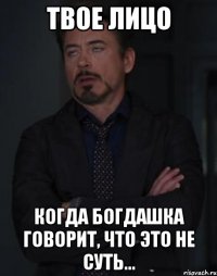 твое лицо когда богдашка говорит, что это не суть...
