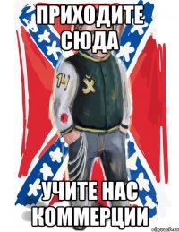 приходите сюда учите нас коммерции