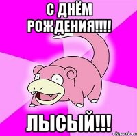 с днём рождения!!! лысый!!!