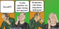 Лысый!!! Я тебя прибью что надо теперь все здохли? Возможно там тигры окружыли твой дом!